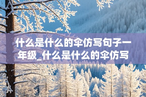 什么是什么的伞仿写句子一年级_什么是什么的伞仿写句子一年级的什么