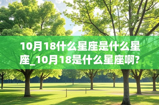 10月18什么星座是什么星座_10月18是什么星座啊?