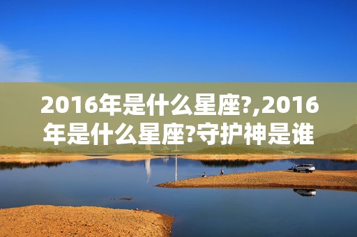 2016年是什么星座?,2016年是什么星座?守护神是谁