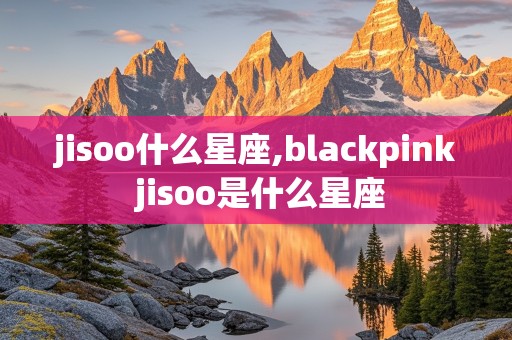 jisoo什么星座,blackpink jisoo是什么星座