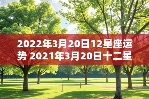 2022年3月20日12星座运势 2021年3月20日十二星座运势