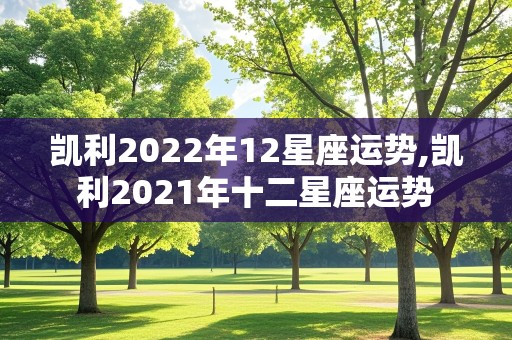 凯利2022年12星座运势,凯利2021年十二星座运势