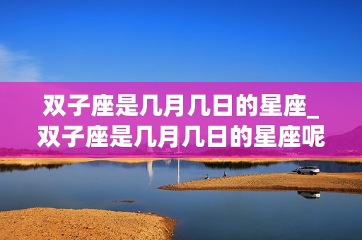 双子座是几月几日的星座_双子座是几月几日的星座呢