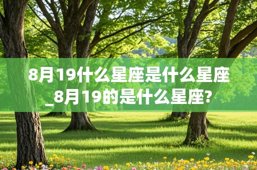 8月19什么星座是什么星座_8月19的是什么星座?