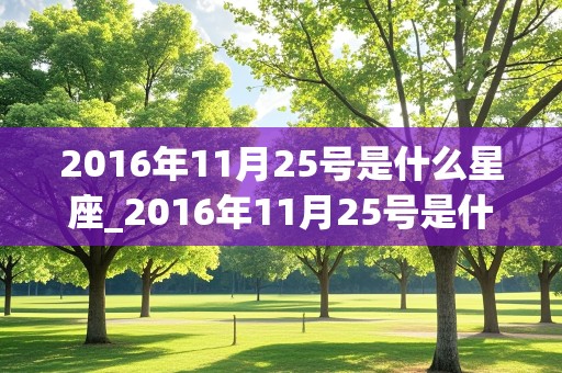 2016年11月25号是什么星座_2016年11月25号是什么星座的