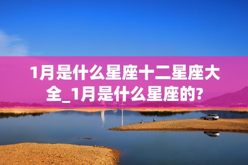 1月是什么星座十二星座大全_1月是什么星座的?