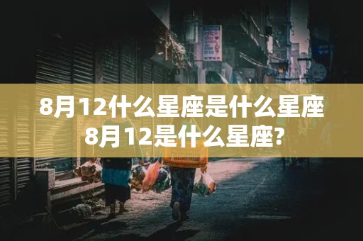 8月12什么星座是什么星座 8月12是什么星座?