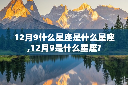 12月9什么星座是什么星座,12月9是什么星座?