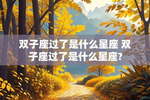 双子座过了是什么星座 双子座过了是什么星座?