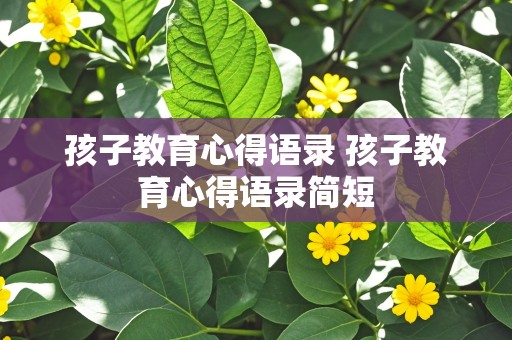 孩子教育心得语录 孩子教育心得语录简短