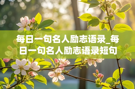 每日一句名人励志语录_每日一句名人励志语录短句