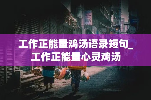 工作正能量鸡汤语录短句_工作正能量心灵鸡汤