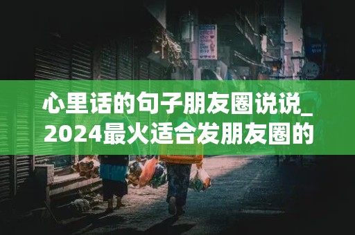 心里话的句子朋友圈说说_2024最火适合发朋友圈的句子