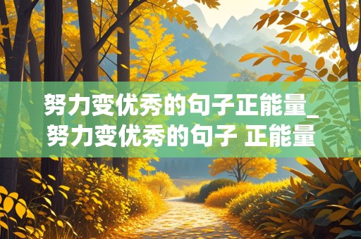 努力变优秀的句子正能量_努力变优秀的句子 正能量