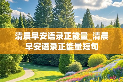 清晨早安语录正能量_清晨早安语录正能量短句