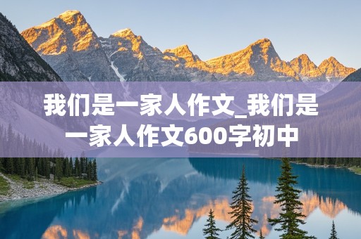 我们是一家人作文_我们是一家人作文600字初中