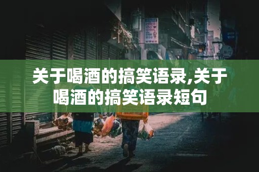 关于喝酒的搞笑语录,关于喝酒的搞笑语录短句