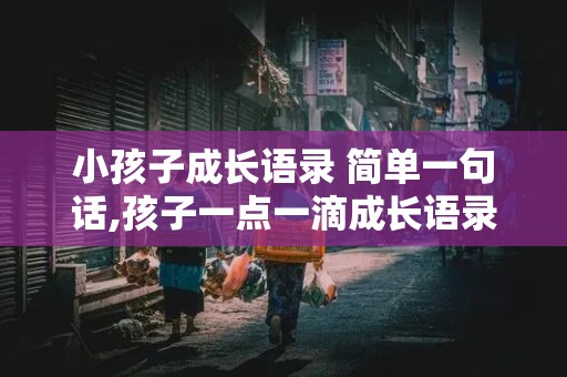 小孩子成长语录 简单一句话,孩子一点一滴成长语录