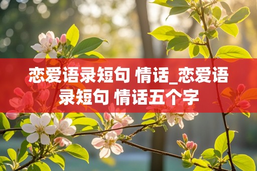 恋爱语录短句 情话_恋爱语录短句 情话五个字