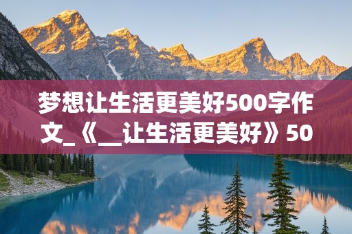 梦想让生活更美好500字作文_《__让生活更美好》500字