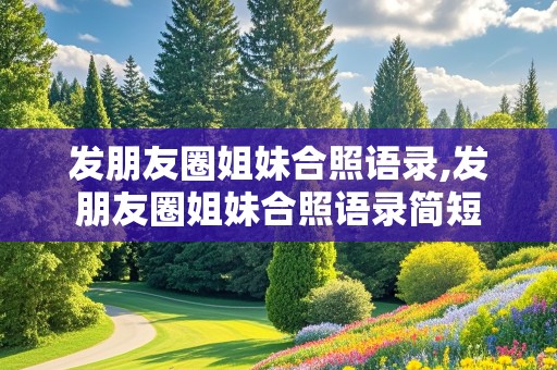 发朋友圈姐妹合照语录,发朋友圈姐妹合照语录简短