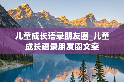 儿童成长语录朋友圈_儿童成长语录朋友圈文案