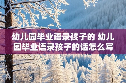 幼儿园毕业语录孩子的 幼儿园毕业语录孩子的话怎么写