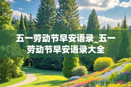 五一劳动节早安语录_五一劳动节早安语录大全