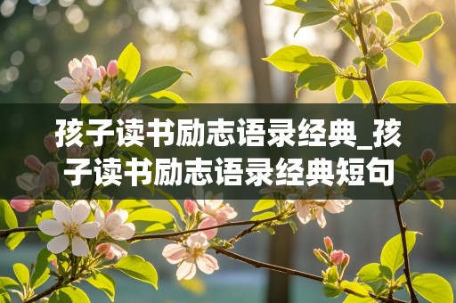 孩子读书励志语录经典_孩子读书励志语录经典短句