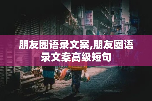 朋友圈语录文案,朋友圈语录文案高级短句