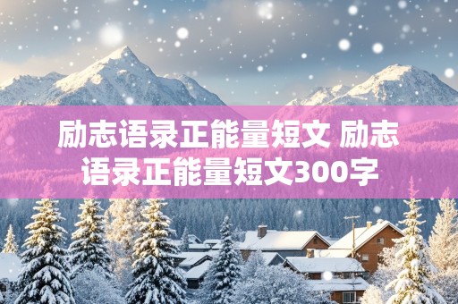 励志语录正能量短文 励志语录正能量短文300字