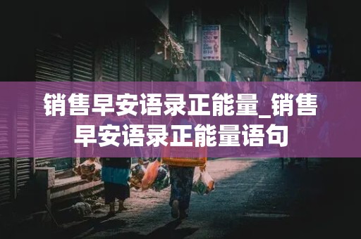 销售早安语录正能量_销售早安语录正能量语句