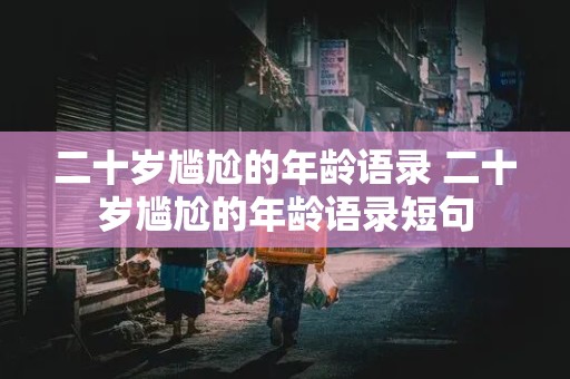 二十岁尴尬的年龄语录 二十岁尴尬的年龄语录短句