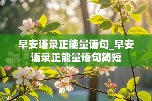 早安语录正能量语句_早安语录正能量语句简短