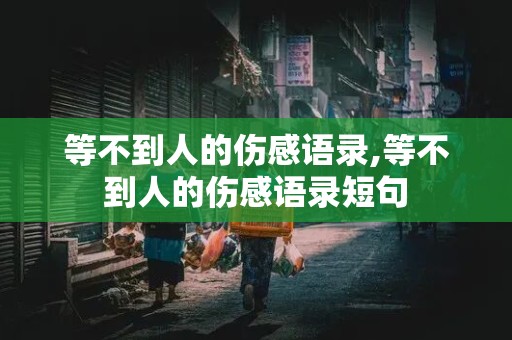 等不到人的伤感语录,等不到人的伤感语录短句