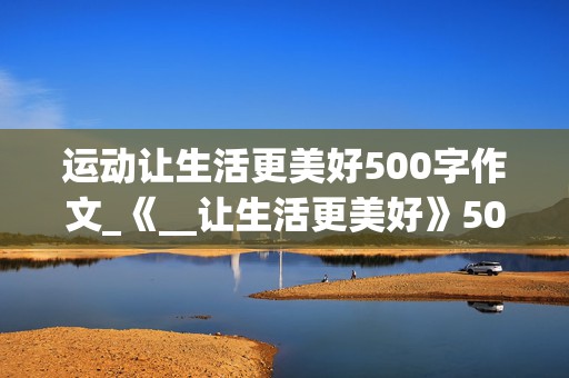 运动让生活更美好500字作文_《__让生活更美好》500字