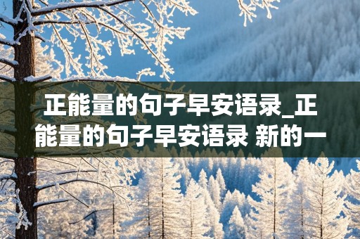 正能量的句子早安语录_正能量的句子早安语录 新的一天