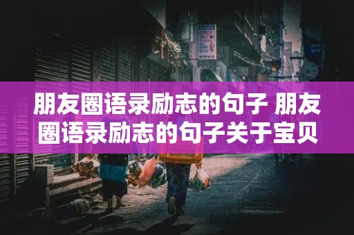 朋友圈语录励志的句子 朋友圈语录励志的句子关于宝贝