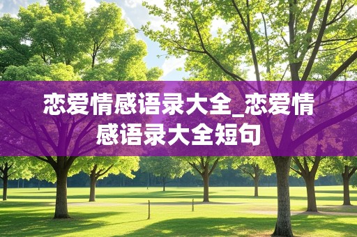 恋爱情感语录大全_恋爱情感语录大全短句