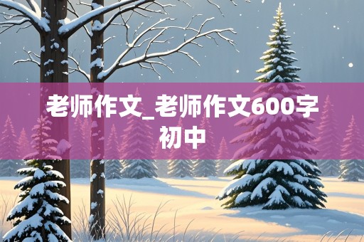 老师作文_老师作文600字初中