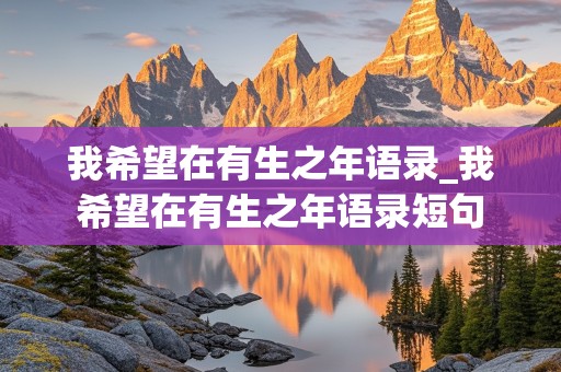 我希望在有生之年语录_我希望在有生之年语录短句