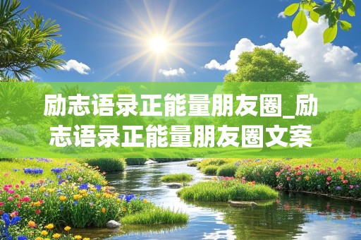 励志语录正能量朋友圈_励志语录正能量朋友圈文案