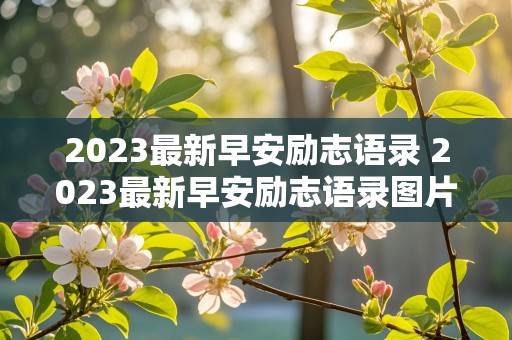 2023最新早安励志语录 2023最新早安励志语录图片