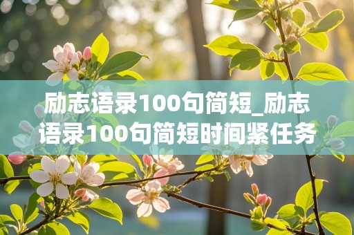 励志语录100句简短_励志语录100句简短时间紧任务重,换成与时间赛跑和