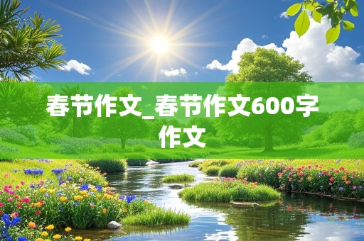 春节作文_春节作文600字作文