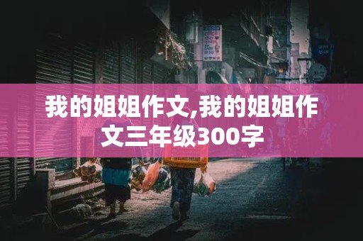 我的姐姐作文,我的姐姐作文三年级300字