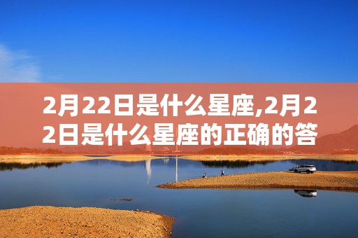 2月22日是什么星座,2月22日是什么星座的正确的答案