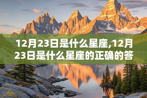 12月23日是什么星座,12月23日是什么星座的正确的答案