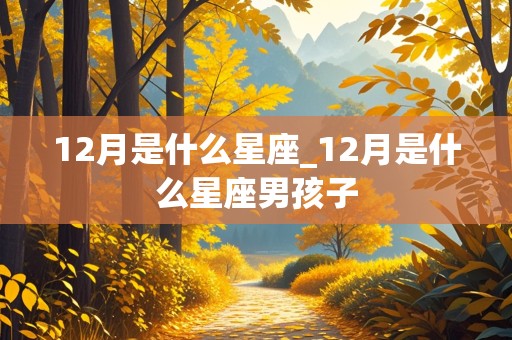 12月是什么星座_12月是什么星座男孩子