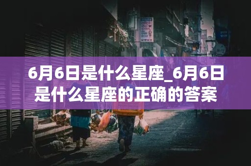 6月6日是什么星座_6月6日是什么星座的正确的答案